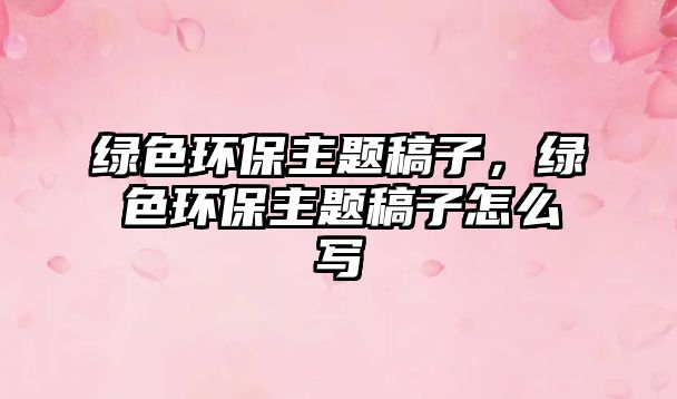 綠色環(huán)保主題稿子，綠色環(huán)保主題稿子怎么寫(xiě)