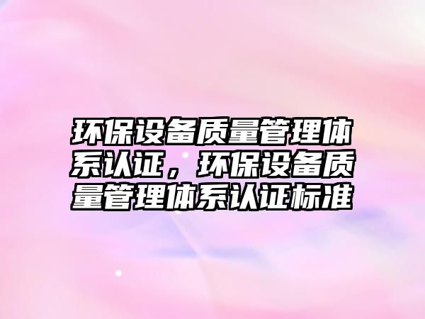 環(huán)保設(shè)備質(zhì)量管理體系認(rèn)證，環(huán)保設(shè)備質(zhì)量管理體系認(rèn)證標(biāo)準(zhǔn)