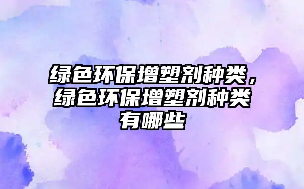 綠色環(huán)保增塑劑種類，綠色環(huán)保增塑劑種類有哪些