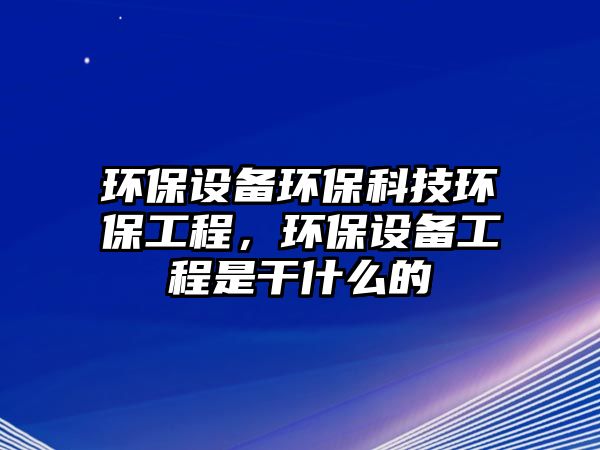 環(huán)保設(shè)備環(huán)?？萍辑h(huán)保工程，環(huán)保設(shè)備工程是干什么的