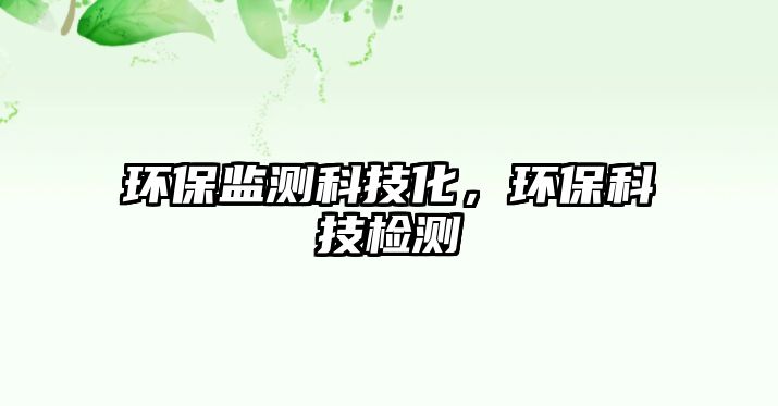 環(huán)保監(jiān)測科技化，環(huán)?？萍紮z測