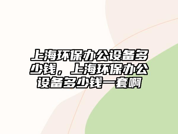 上海環(huán)保辦公設(shè)備多少錢，上海環(huán)保辦公設(shè)備多少錢一套啊