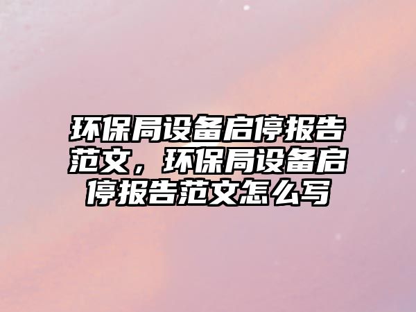 環(huán)保局設(shè)備啟停報(bào)告范文，環(huán)保局設(shè)備啟停報(bào)告范文怎么寫