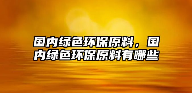國內(nèi)綠色環(huán)保原料，國內(nèi)綠色環(huán)保原料有哪些
