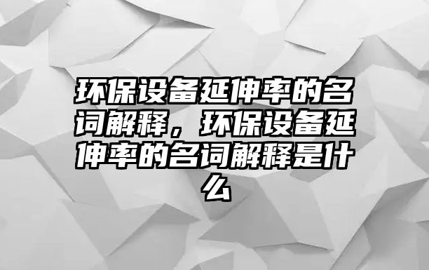 環(huán)保設(shè)備延伸率的名詞解釋?zhuān)h(huán)保設(shè)備延伸率的名詞解釋是什么
