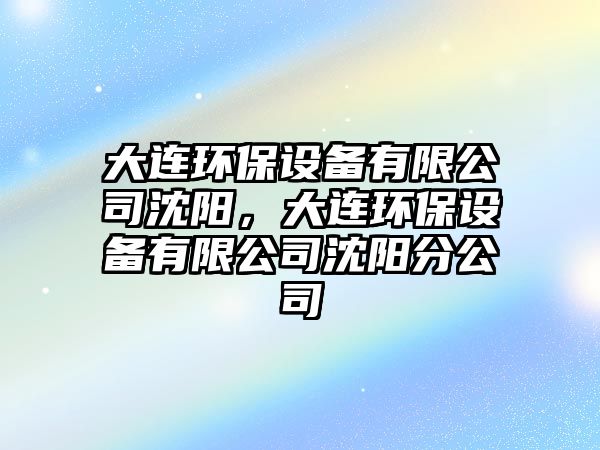 大連環(huán)保設(shè)備有限公司沈陽，大連環(huán)保設(shè)備有限公司沈陽分公司