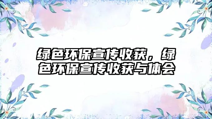 綠色環(huán)保宣傳收獲，綠色環(huán)保宣傳收獲與體會