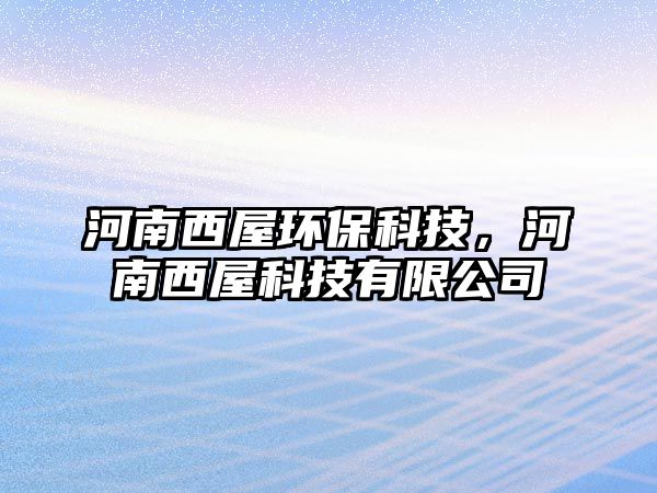 河南西屋環(huán)保科技，河南西屋科技有限公司