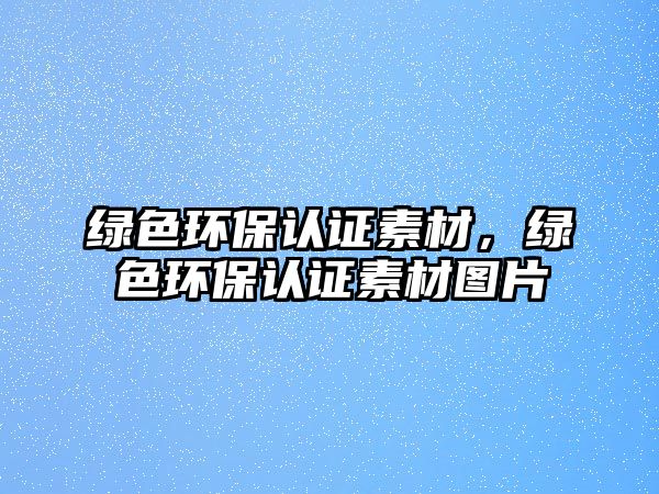 綠色環(huán)保認(rèn)證素材，綠色環(huán)保認(rèn)證素材圖片