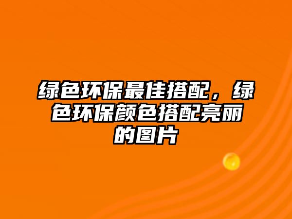 綠色環(huán)保最佳搭配，綠色環(huán)保顏色搭配亮麗的圖片