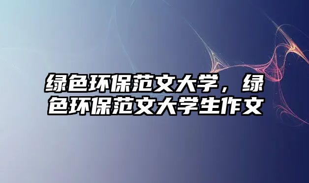綠色環(huán)保范文大學(xué)，綠色環(huán)保范文大學(xué)生作文