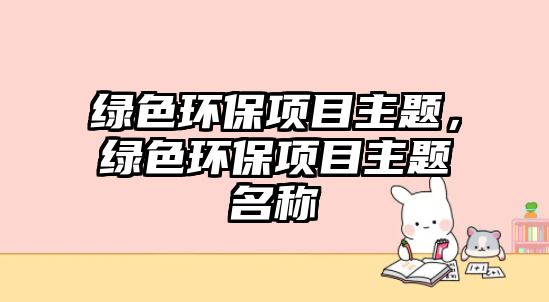 綠色環(huán)保項(xiàng)目主題，綠色環(huán)保項(xiàng)目主題名稱