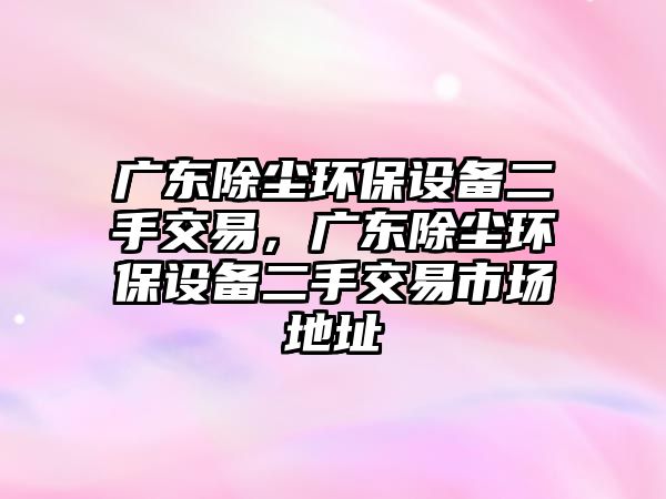 廣東除塵環(huán)保設(shè)備二手交易，廣東除塵環(huán)保設(shè)備二手交易市場地址