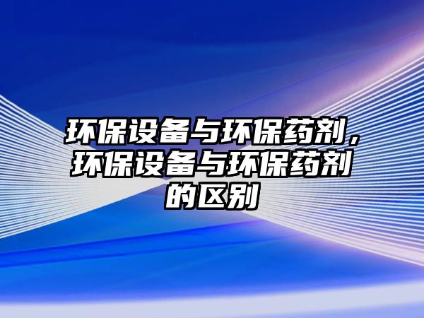 環(huán)保設(shè)備與環(huán)保藥劑，環(huán)保設(shè)備與環(huán)保藥劑的區(qū)別
