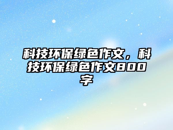 科技環(huán)保綠色作文，科技環(huán)保綠色作文800字