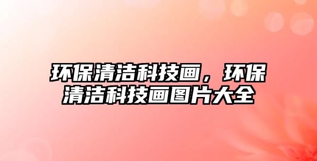 環(huán)保清潔科技畫(huà)，環(huán)保清潔科技畫(huà)圖片大全