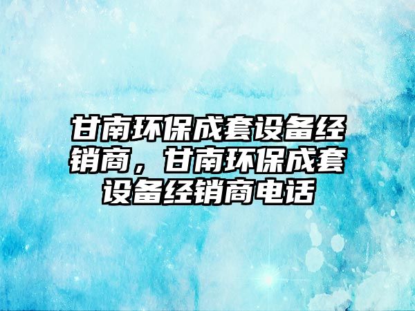 甘南環(huán)保成套設(shè)備經(jīng)銷商，甘南環(huán)保成套設(shè)備經(jīng)銷商電話