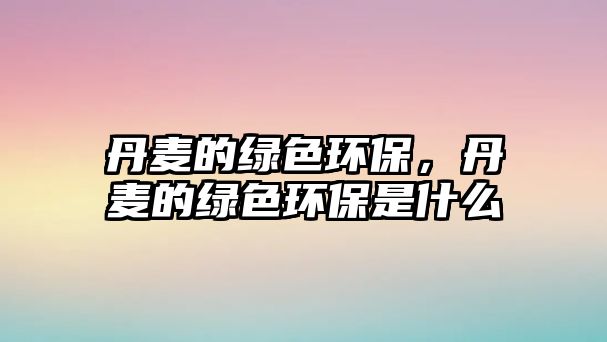 丹麥的綠色環(huán)保，丹麥的綠色環(huán)保是什么