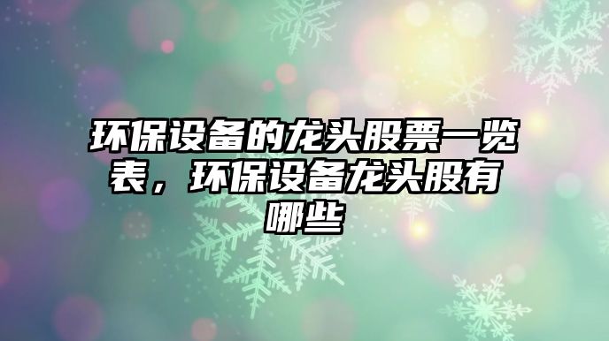 環(huán)保設備的龍頭股票一覽表，環(huán)保設備龍頭股有哪些