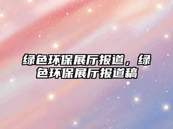 綠色環(huán)保展廳報(bào)道，綠色環(huán)保展廳報(bào)道稿