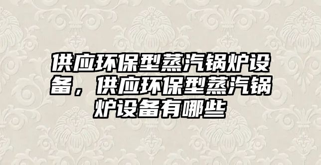 供應環(huán)保型蒸汽鍋爐設備，供應環(huán)保型蒸汽鍋爐設備有哪些