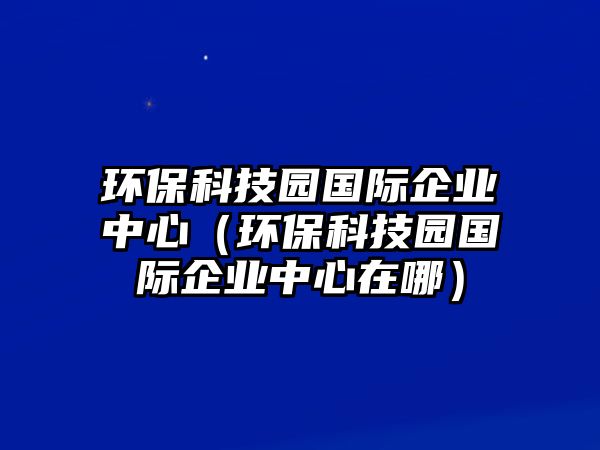 環(huán)?？萍紙@國際企業(yè)中心（環(huán)?？萍紙@國際企業(yè)中心在哪）