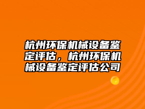 杭州環(huán)保機械設(shè)備鑒定評估，杭州環(huán)保機械設(shè)備鑒定評估公司