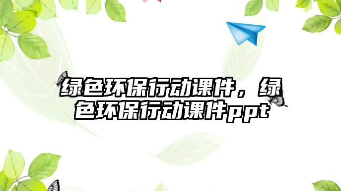 綠色環(huán)保行動課件，綠色環(huán)保行動課件ppt
