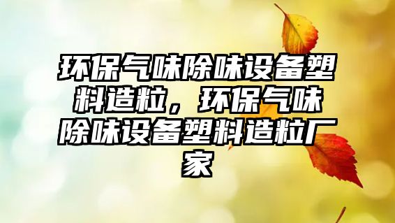 環(huán)保氣味除味設(shè)備塑料造粒，環(huán)保氣味除味設(shè)備塑料造粒廠家