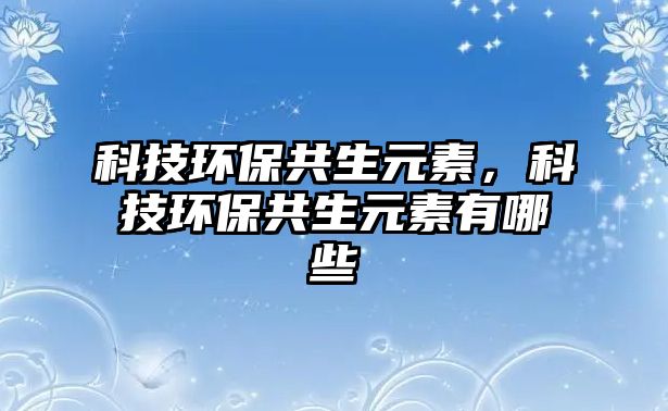 科技環(huán)保共生元素，科技環(huán)保共生元素有哪些
