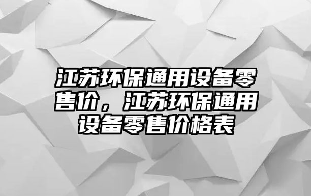 江蘇環(huán)保通用設(shè)備零售價(jià)，江蘇環(huán)保通用設(shè)備零售價(jià)格表
