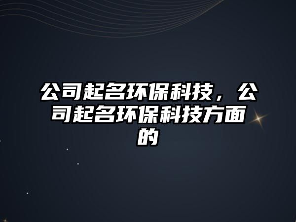 公司起名環(huán)?？萍迹酒鹈h(huán)?？萍挤矫娴?/> 
									</a>
									<h4 class=