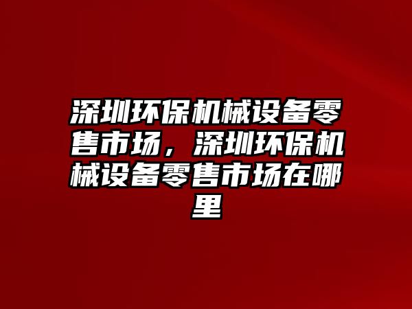 深圳環(huán)保機(jī)械設(shè)備零售市場(chǎng)，深圳環(huán)保機(jī)械設(shè)備零售市場(chǎng)在哪里