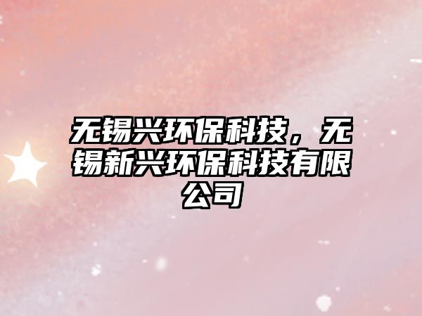 無(wú)錫興環(huán)?？萍?，無(wú)錫新興環(huán)?？萍加邢薰? class=