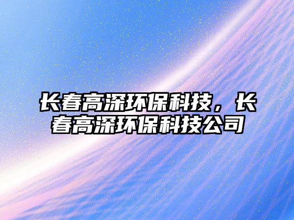 長春高深環(huán)保科技，長春高深環(huán)保科技公司