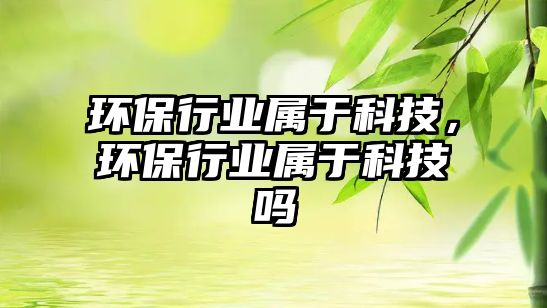 環(huán)保行業(yè)屬于科技，環(huán)保行業(yè)屬于科技嗎