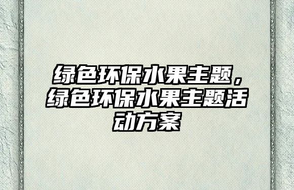 綠色環(huán)保水果主題，綠色環(huán)保水果主題活動(dòng)方案