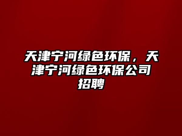 天津?qū)幒泳G色環(huán)保，天津?qū)幒泳G色環(huán)保公司招聘