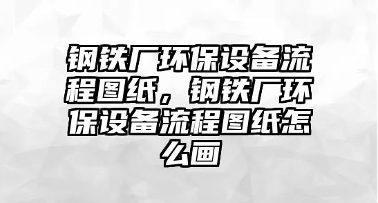 鋼鐵廠環(huán)保設備流程圖紙，鋼鐵廠環(huán)保設備流程圖紙怎么畫