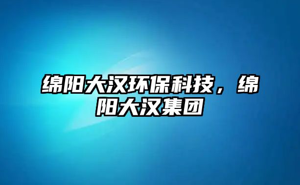 綿陽大漢環(huán)?？萍?，綿陽大漢集團