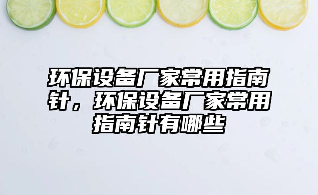 環(huán)保設(shè)備廠家常用指南針，環(huán)保設(shè)備廠家常用指南針有哪些