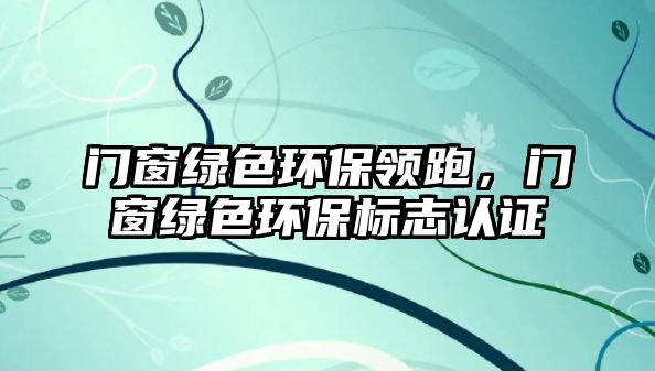 門窗綠色環(huán)保領(lǐng)跑，門窗綠色環(huán)保標(biāo)志認(rèn)證
