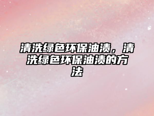 清洗綠色環(huán)保油漬，清洗綠色環(huán)保油漬的方法