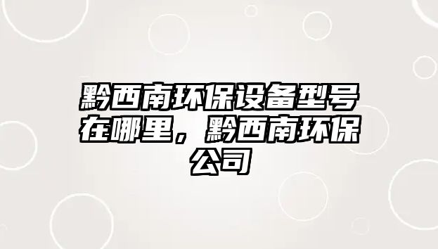 黔西南環(huán)保設備型號在哪里，黔西南環(huán)保公司