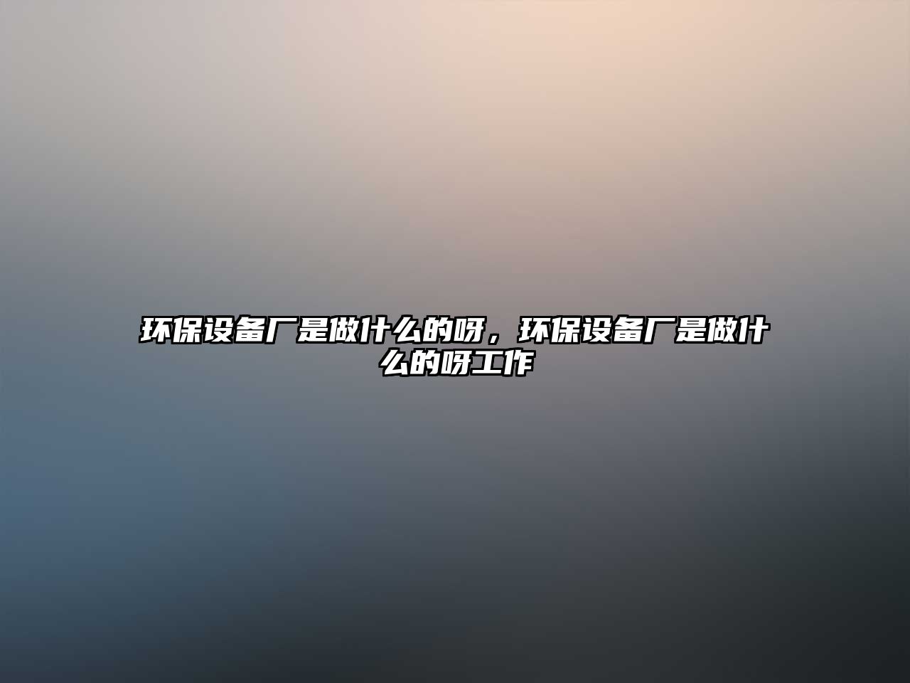 環(huán)保設(shè)備廠是做什么的呀，環(huán)保設(shè)備廠是做什么的呀工作