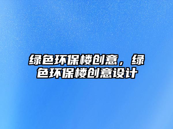 綠色環(huán)保樓創(chuàng)意，綠色環(huán)保樓創(chuàng)意設計