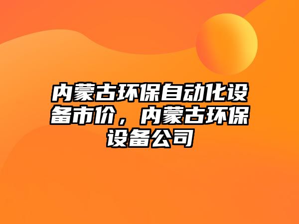 內(nèi)蒙古環(huán)保自動(dòng)化設(shè)備市價(jià)，內(nèi)蒙古環(huán)保設(shè)備公司