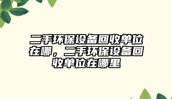 二手環(huán)保設(shè)備回收單位在哪，二手環(huán)保設(shè)備回收單位在哪里