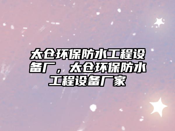 太倉環(huán)保防水工程設(shè)備廠，太倉環(huán)保防水工程設(shè)備廠家