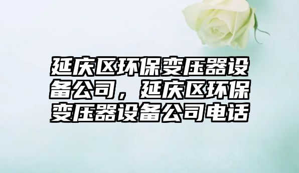 延慶區(qū)環(huán)保變壓器設備公司，延慶區(qū)環(huán)保變壓器設備公司電話